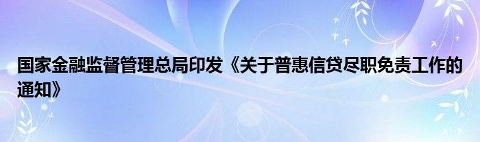 国家金融监督管理总局印发《关于普惠信贷尽职免责工作的通知》