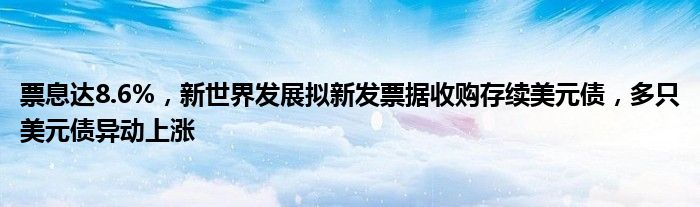 票息达8.6%，新世界发展拟新发票据收购存续美元债，多只美元债异动上涨