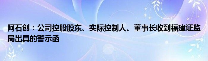 阿石创：公司控股股东、实际控制人、董事长收到福建证监局出具的警示函