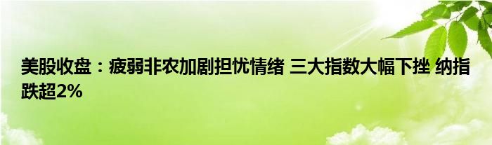 美股收盘：疲弱非农加剧担忧情绪 三大指数大幅下挫 纳指跌超2%