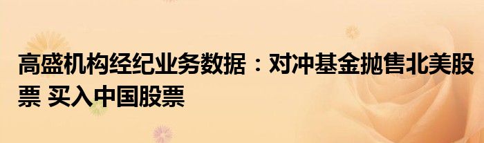 高盛机构经纪业务数据：对冲基金抛售北美股票 买入中国股票