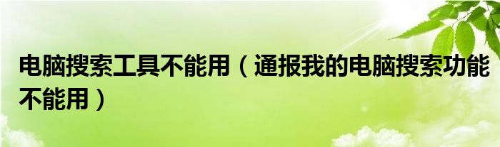 电脑搜索工具不能用（通报我的电脑搜索功能不能用）