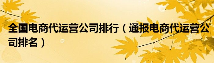 全国电商代运营公司排行（通报电商代运营公司排名）