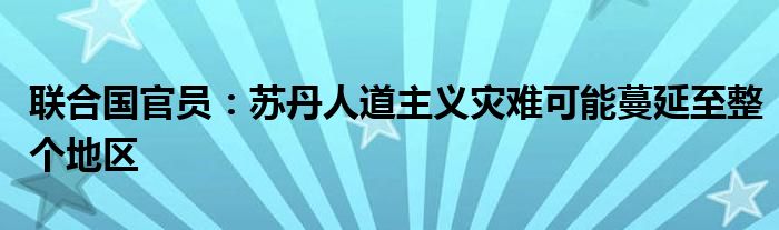 联合国官员：苏丹人道主义灾难可能蔓延至整个地区