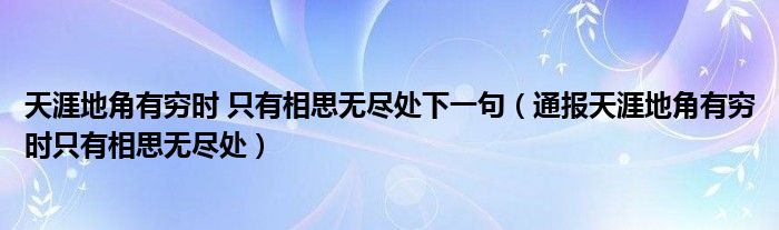 天涯地角有穷时 只有相思无尽处下一句（通报天涯地角有穷时只有相思无尽处）