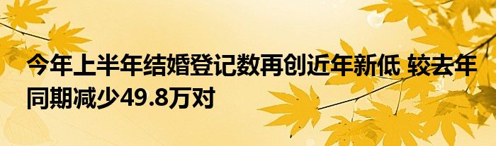 今年上半年结婚登记数再创近年新低 较去年同期减少49.8万对