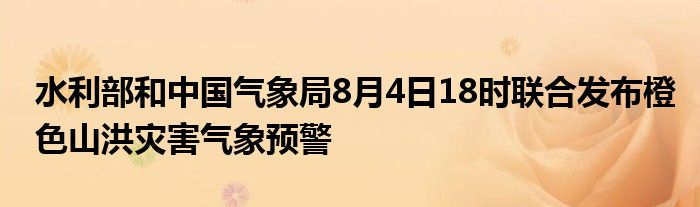 水利部和中国气象局8月4日18时联合发布橙色山洪灾害气象预警