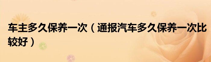 车主多久保养一次（通报汽车多久保养一次比较好）