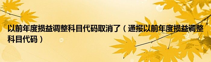 以前年度损益调整科目代码取消了（通报以前年度损益调整科目代码）