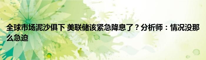 全球市场泥沙俱下 美联储该紧急降息了？分析师：情况没那么急迫