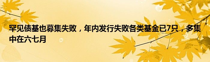 罕见债基也募集失败，年内发行失败各类基金已7只，多集中在六七月