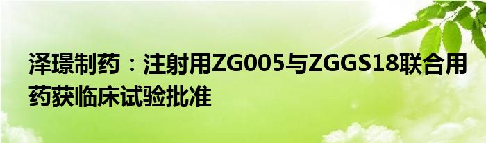 泽璟制药：注射用ZG005与ZGGS18联合用药获临床试验批准