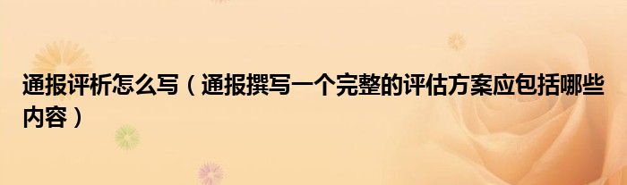 通报评析怎么写（通报撰写一个完整的评估方案应包括哪些内容）