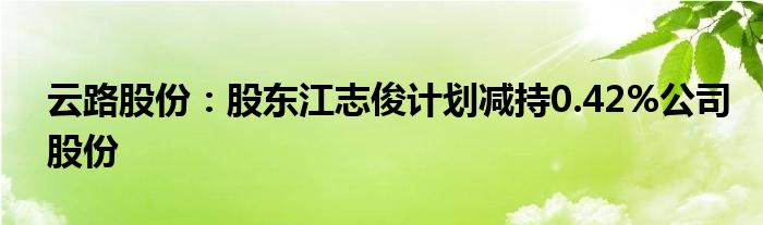 云路股份：股东江志俊计划减持0.42%公司股份