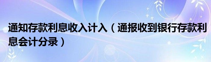 通知存款利息收入计入（通报收到银行存款利息会计分录）