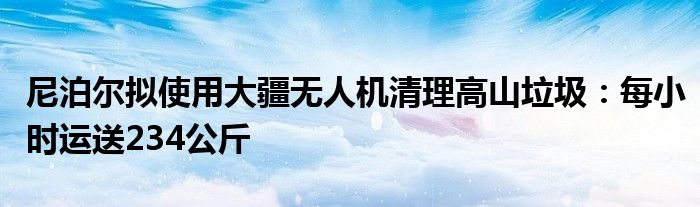 尼泊尔拟使用大疆无人机清理高山垃圾：每小时运送234公斤