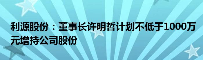 利源股份：董事长许明哲计划不低于1000万元增持公司股份