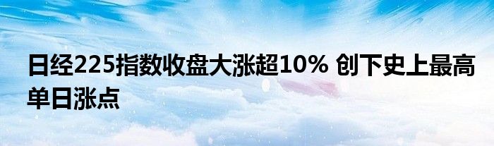 日经225指数收盘大涨超10% 创下史上最高单日涨点