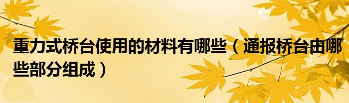 重力式桥台使用的材料有哪些（通报桥台由哪些部分组成）