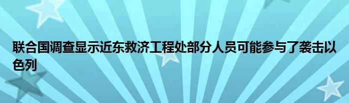 联合国调查显示近东救济工程处部分人员可能参与了袭击以色列