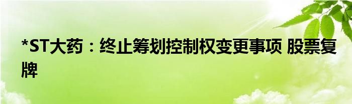 *ST大药：终止筹划控制权变更事项 股票复牌