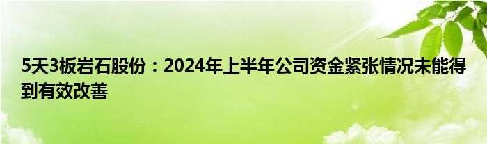 5天3板岩石股份：2024年上半年公司资金紧张情况未能得到有效改善