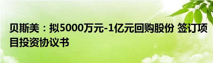 贝斯美：拟5000万元-1亿元回购股份 签订项目投资协议书