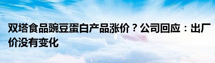 双塔食品豌豆蛋白产品涨价？公司回应：出厂价没有变化