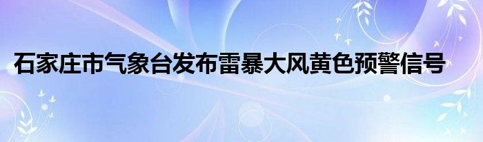 石家庄市气象台发布雷暴大风黄色预警信号