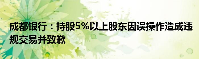 成都银行：持股5%以上股东因误操作造成违规交易并致歉