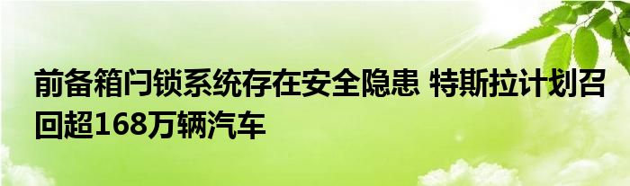 前备箱闩锁系统存在安全隐患 特斯拉计划召回超168万辆汽车