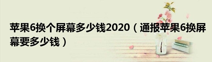 苹果6换个屏幕多少钱2020（通报苹果6换屏幕要多少钱）