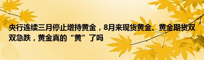 央行连续三月停止增持黄金，8月来现货黄金、黄金期货双双急跌，黄金真的“黄”了吗