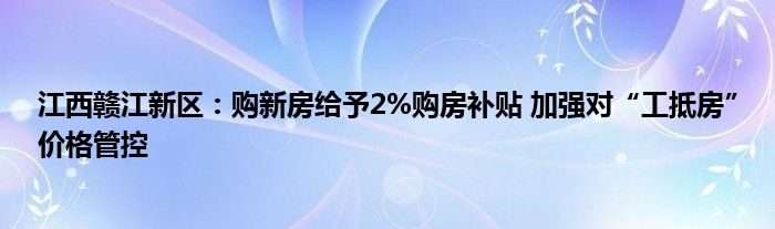 江西赣江新区：购新房给予2%购房补贴 加强对“工抵房”价格管控