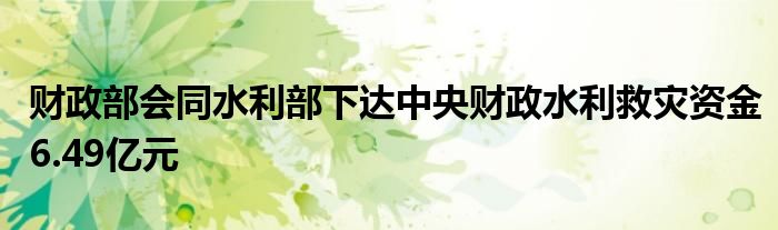 财政部会同水利部下达中央财政水利救灾资金6.49亿元