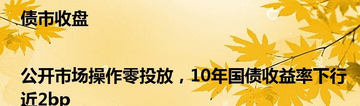 债市收盘|公开市场操作零投放，10年国债收益率下行近2bp