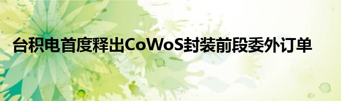 台积电首度释出CoWoS封装前段委外订单