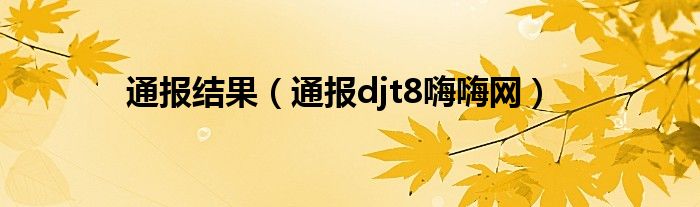 通报结果（通报djt8嗨嗨网）