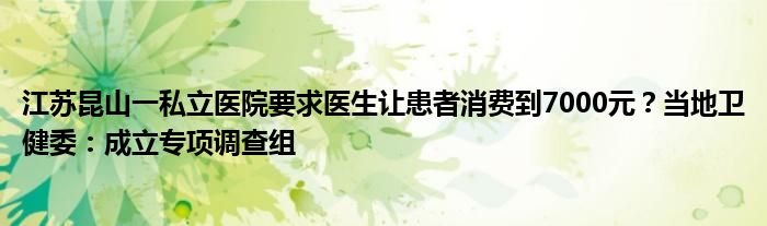 江苏昆山一私立医院要求医生让患者消费到7000元？当地卫健委：成立专项调查组