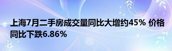 上海7月二手房成交量同比大增约45% 价格同比下跌6.86%