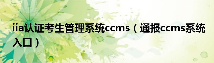 iia认证考生管理系统ccms（通报ccms系统入口）