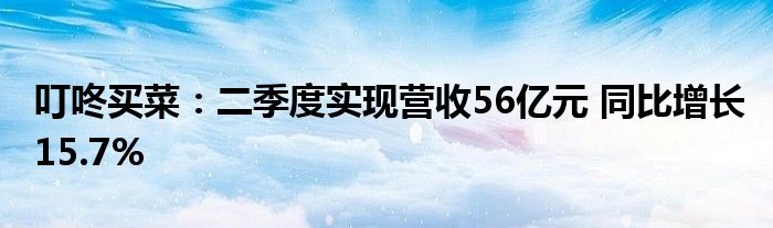 叮咚买菜：二季度实现营收56亿元 同比增长15.7%