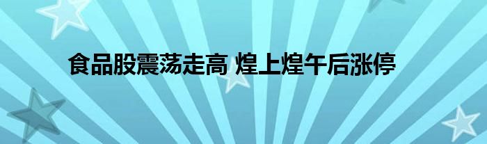 食品股震荡走高 煌上煌午后涨停