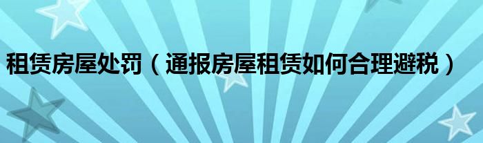 租赁房屋处罚（通报房屋租赁如何合理避税）