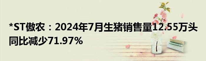 *ST傲农：2024年7月生猪销售量12.55万头 同比减少71.97%