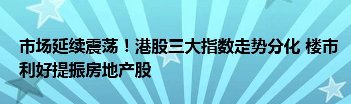 市场延续震荡！港股三大指数走势分化 楼市利好提振房地产股