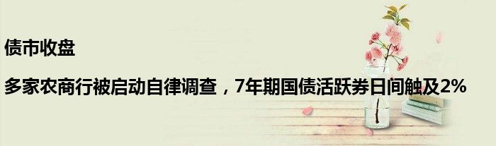 债市收盘|多家农商行被启动自律调查，7年期国债活跃券日间触及2%