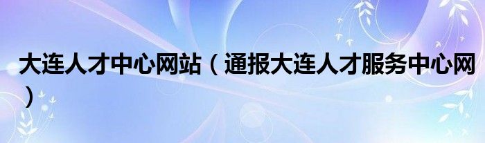 大连人才中心网站（通报大连人才服务中心网）