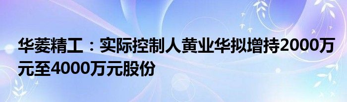 华菱精工：实际控制人黄业华拟增持2000万元至4000万元股份