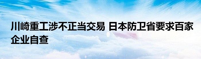 川崎重工涉不正当交易 日本防卫省要求百家企业自查